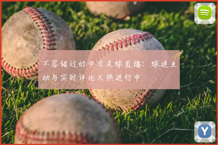 不容错过的中日足球直播：球迷互动与实时评论火热进行中