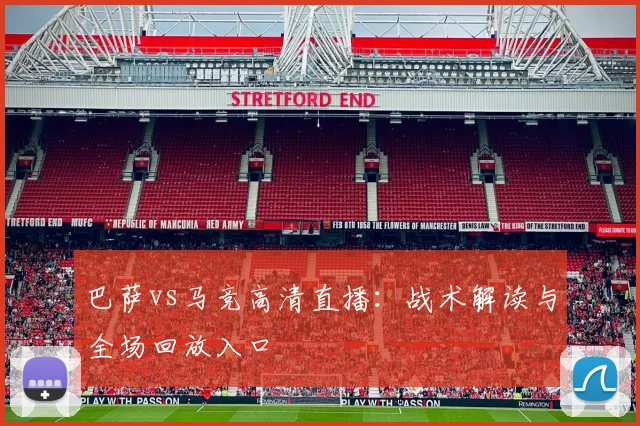 巴萨vs马竞高清直播:战术解读与全场回放入口