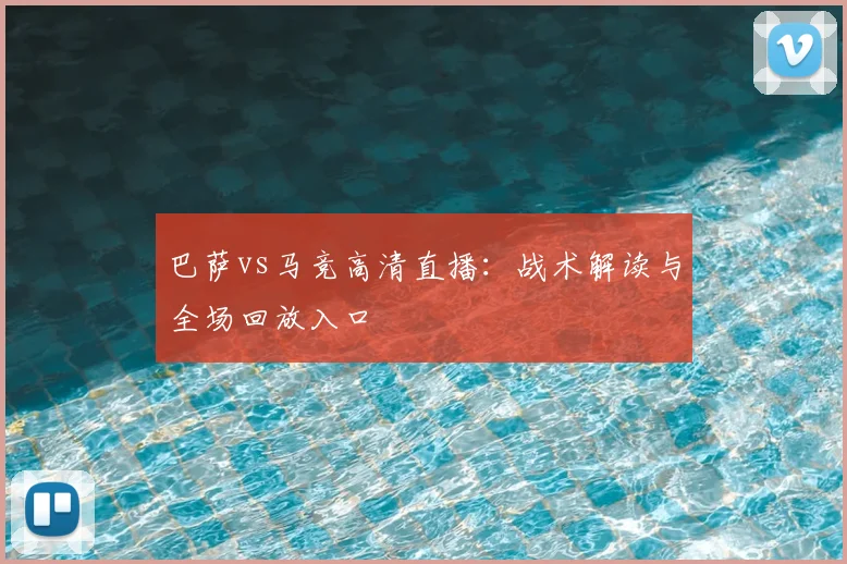 巴萨vs马竞高清直播：战术解读与全场回放入口