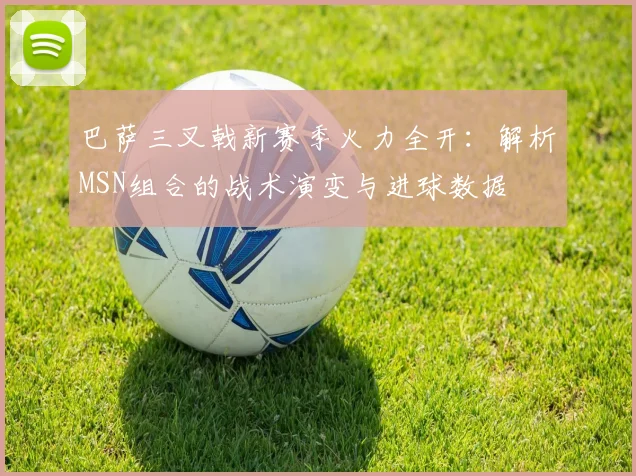 巴萨三叉戟新赛季火力全开：解析MSN组合的战术演变与进球数据
