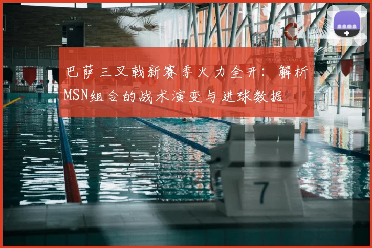 巴萨三叉戟新赛季火力全开：解析MSN组合的战术演变与进球数据