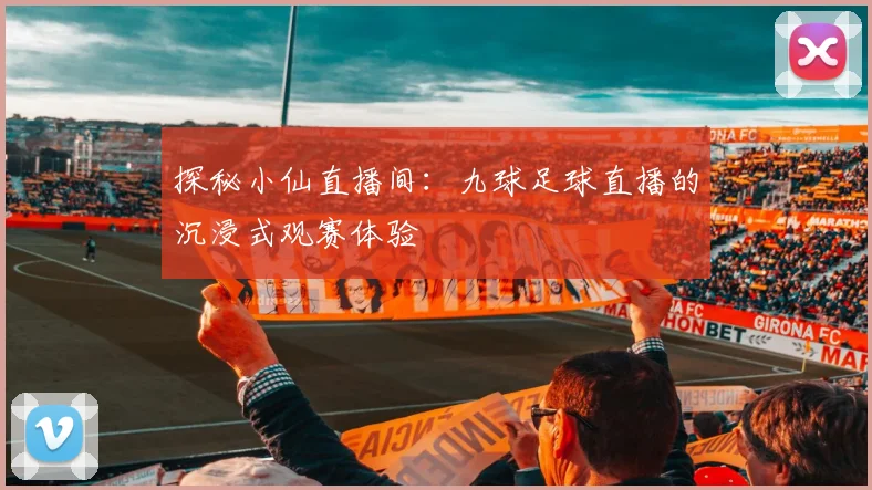探秘小仙直播间：九球足球直播的沉浸式观赛体验